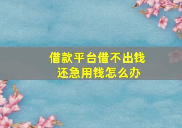 借款平台借不出钱 还急用钱怎么办